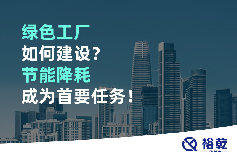 綠色工廠如何建設(shè)？節(jié)能降耗成為首要任務(wù)！